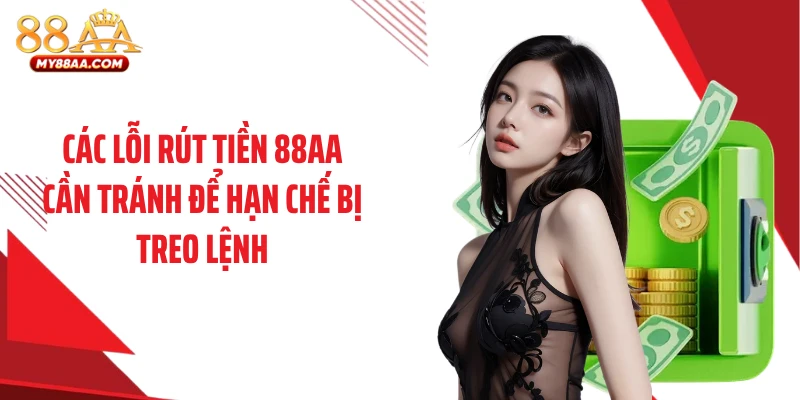 Các lỗi rút tiền 88AA cần tránh để hạn chế bị treo lệnh