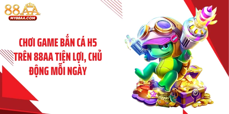 Chơi game bắn cá H5 trên 88AA tiện lợi, chủ động mỗi ngày