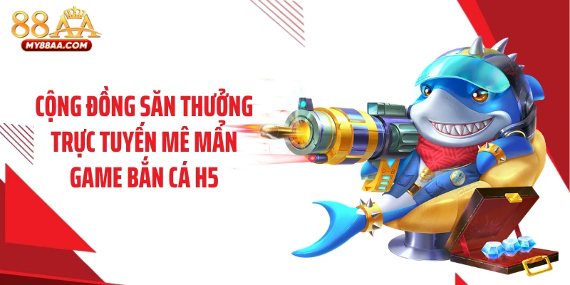 Cộng đồng săn thưởng trực tuyến mê mẩn game bắn cá H5