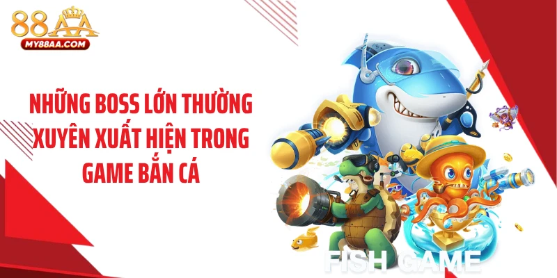 Những boss lớn thường xuyên xuất hiện trong game bắn cá