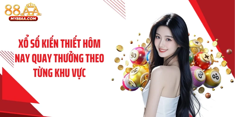 Xổ số kiến thiết hôm nay quay thưởng theo từng khu vực